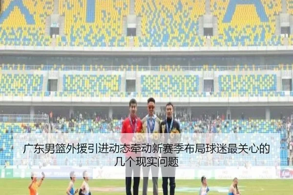 广东男篮外援引进动态牵动新赛季布局球迷最关心的几个现实问题